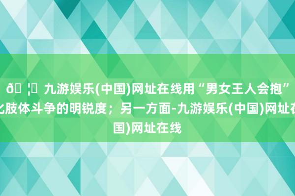 🦄九游娱乐(中国)网址在线用“男女王人会抱”淡化肢体斗争的明锐度；另一方面-九游娱乐(中国)网址在线