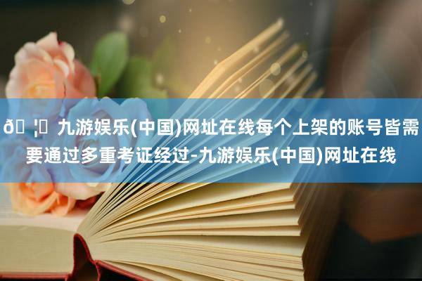 🦄九游娱乐(中国)网址在线每个上架的账号皆需要通过多重考证经过-九游娱乐(中国)网址在线