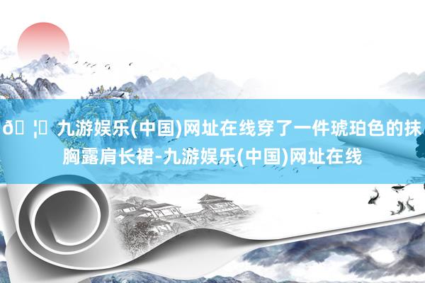🦄九游娱乐(中国)网址在线穿了一件琥珀色的抹胸露肩长裙-九游娱乐(中国)网址在线