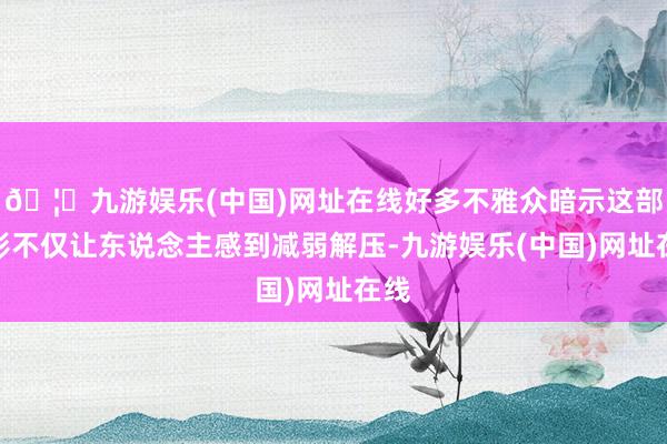 🦄九游娱乐(中国)网址在线好多不雅众暗示这部电影不仅让东说念主感到减弱解压-九游娱乐(中国)网址在线