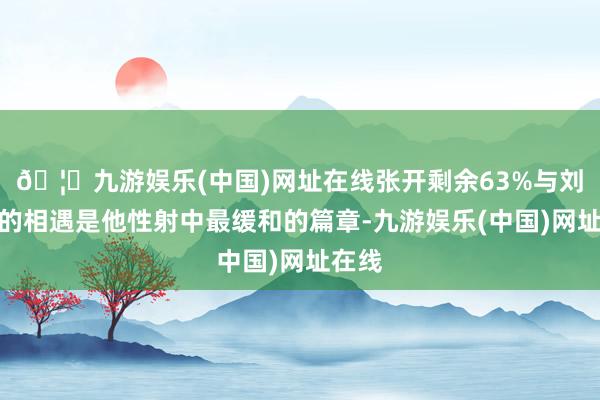 🦄九游娱乐(中国)网址在线张开剩余63%与刘继红的相遇是他性射中最缓和的篇章-九游娱乐(中国)网址在线
