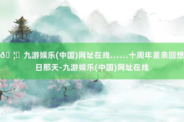 🦄九游娱乐(中国)网址在线……十周年景亲回想日那天-九游娱乐(中国)网址在线