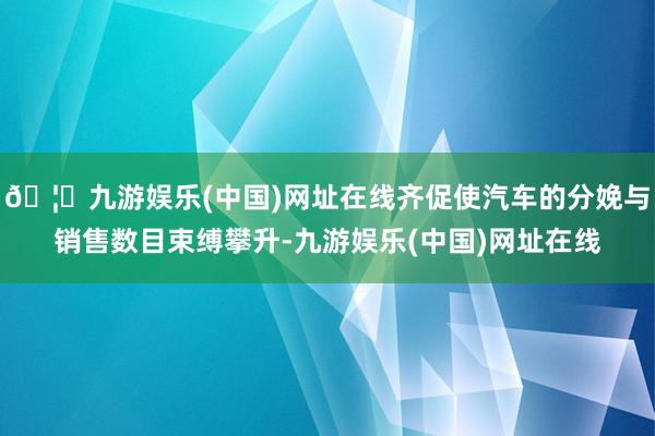 🦄九游娱乐(中国)网址在线齐促使汽车的分娩与销售数目束缚攀升-九游娱乐(中国)网址在线