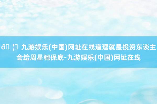 🦄九游娱乐(中国)网址在线道理就是投资东谈主会给周星驰保底-九游娱乐(中国)网址在线