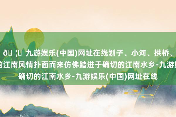 🦄九游娱乐(中国)网址在线划子、小河、拱桥、帷幔芜杂其中满满的江南风情扑面而来仿佛踏进于确切的江南水乡-九游娱乐(中国)网址在线