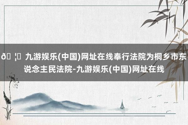 🦄九游娱乐(中国)网址在线奉行法院为桐乡市东说念主民法院-九游娱乐(中国)网址在线