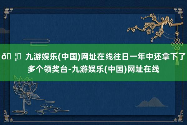 🦄九游娱乐(中国)网址在线往日一年中还拿下了多个领奖台-九游娱乐(中国)网址在线